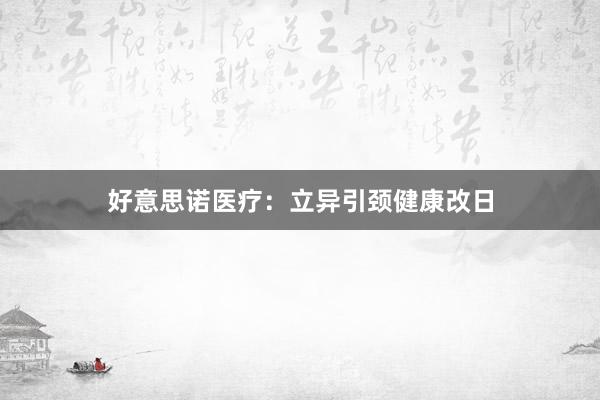 好意思诺医疗:立异引颈健康改日