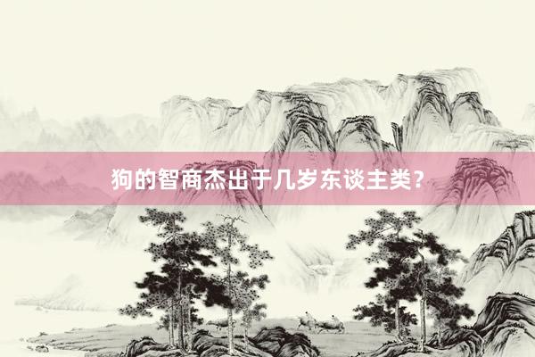 狗的智商杰出于几岁东谈主类？